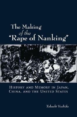 The Making of the Rape of Nanking: History and Memory in Japan, China, and the United States by Takashi Yoshida