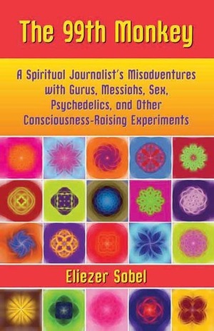 The 99th Monkey: A Spiritual Journalist's Misadventures with Gurus, Messiahs, Sex, Psychedelics, and Other Consciousness-Raising Experiments by Eliezer Sobel