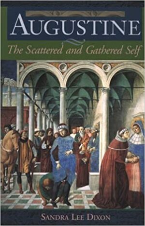 Augustine: The Scattered and Gathered Self by Sandra Lee Dixon