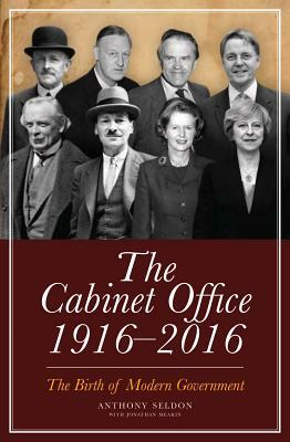 The Cabinet Office 1916-2016: The Birth of Modern Government by Anthony Seldon