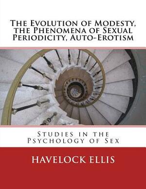 The Evolution of Modesty, the Phenomena of Sexual Periodicity, Auto-Erotism: Studies in the Psychology of Sex by Havelock Ellis