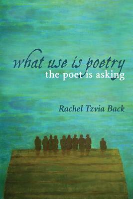 What Use Is Poetry, the Poet Is Asking by Rachel Tzvia Back