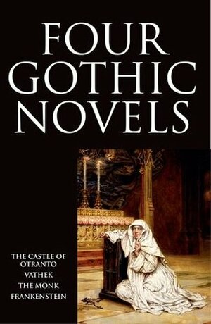 Four Gothic Novels: The Castle of Otranto; Vathek; The Monk; Frankenstein by William Beckford, Horace Walpole, Mary Shelley, Matthew Gregory Lewis