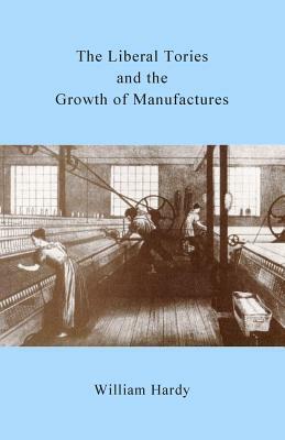 The Liberal Tories and the Growth of Manufactures by William Hardy