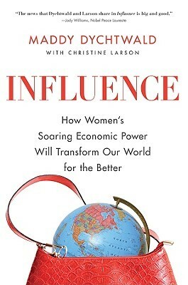 Influence: How Women's Soaring Economic Power Will Transform Our World for the Better by Maddy Dychtwald, Christine Larson