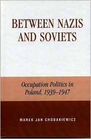 Between Nazis and Soviets: Occupation Politics in Poland, 1939-1947 by Marek Jan Chodakiewicz