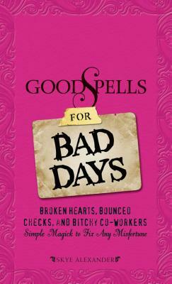 Good Spells for Bad Days: Broken Hearts, Bounced Checks, and Bitchy Co-Workers: Simple Magick to Fix Any Misfortune by Skye Alexander