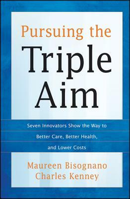 Pursuing the Triple Aim: Seven Innovators Show the Way to Better Care, Better Health, and Lower Costs by Maureen Bisognano, Charles Kenney