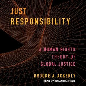 Just Responsibility: A Human Rights Theory of Global Justice by Brooke A. Ackerly