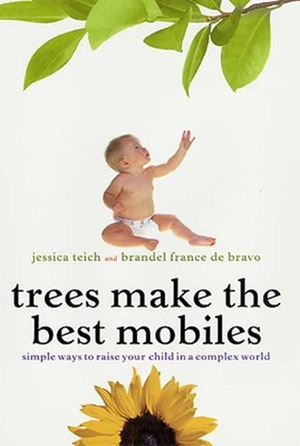 Trees Make the Best Mobiles: Simple Ways to Raise Your Child in a Complex World by Brandel France de Bravo, Jessica Teich