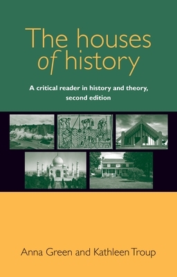 The Houses of History: A Critical Reader in History and Theory by Anna Green, Kathleen Troup