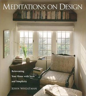 Meditations on Design: Reinventing Your Home With Style and Simplicity by John Wheatman, John Wheatman