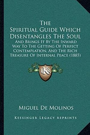 The Spiritual Guide Which Disentangles The Soul: And Brings It By The Inward Way To The Getting Of Perfect Contemplation, And The Rich Treasure Of Internal Peace (1885) by Miguel de Molinos