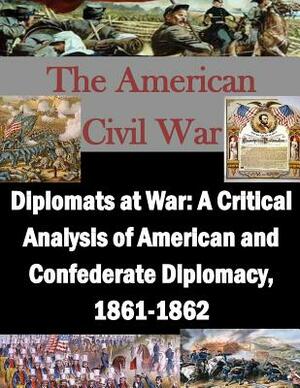 Diplomats at War: A Critical Analysis of American and Confederate Diplomacy, 1861-1862 by U. S. Army Command and General Staff Col