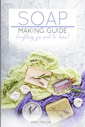 Soap Making Guide: Learn How To Make Soap At Home With Our Soap Making Guide, With Several Recipes, The Essential How To For Beginners, Make Beautiful Soap For Friends And Family by Emily Taylor