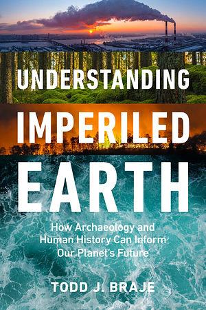 Understanding Imperiled Earth: How Archaeology and Human History Can Inform Our Planet's Future by Todd J. Braje