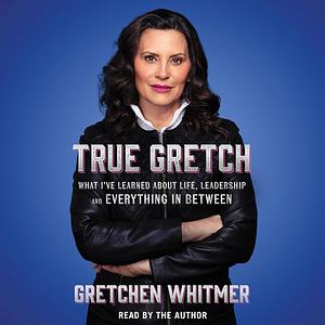 True Gretch: What I've Learned About Life, Leadership, and Everything in Between by Gretchen Whitmer