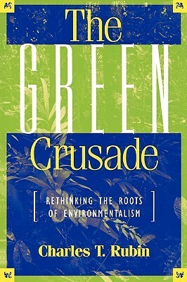 The Green Crusade: Rethinking the Roots of Environmentalism by Charles T. Rubin