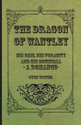The Dragon of Wantley - His Rise, His Voracity and His Downfall - A Romance by Owen Wister
