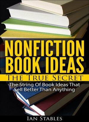 NONFICTION BOOK IDEAS The True Secret: The string of book ideas that sell better than anything (How to Write a Book and Sell It Series) by Ian Stables