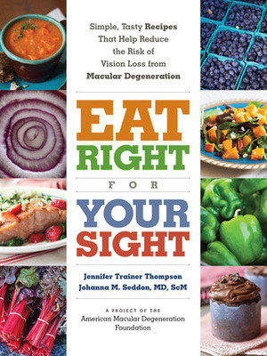 Eat Right for Your Sight: Simple, Tasty Recipes that Help Reduce the Risk of Vision Loss from Macular Degeneration by Johanna M. Seddon, Jennifer Trainer Thompson
