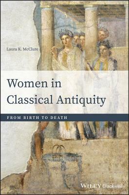 Women in Classical Antiquity: From Birth to Death by Laura K. McClure