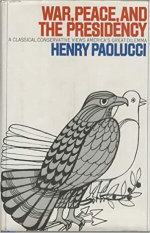 War, Peace, and the Presidency: A Classical Conservative Views America's Great Delimma by Henry Paolucci