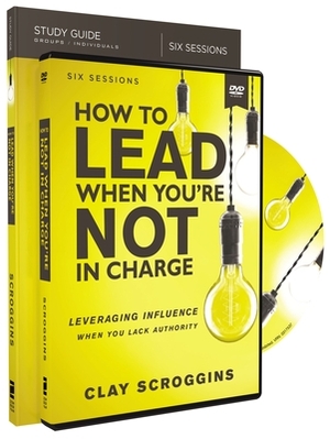 How to Lead When You're Not in Charge Study Guide with DVD: Leveraging Influence When You Lack Authority by Clay Scroggins