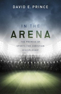 In the Arena: The Promise of Sports for Christian Discipleship by David E. Prince