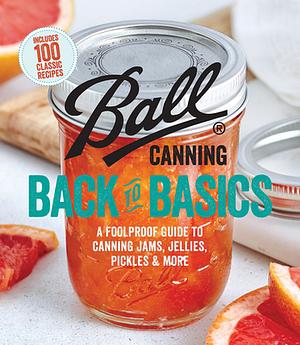 Ball Canning Back to Basics: A Foolproof Guide to Canning Jams, Jellies, Pickles, and More by Ball Home Canning Test Kitchen