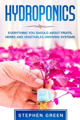 Hydroponics: Everything You Should about Fruits, Herbs and Vegetables Growing Systems by Stephen Green
