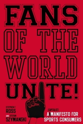 Fans of the World, Unite!: A (Capitalist) Manifesto for Sports Consumers by Stefan Szymanski, Stephen F. Ross