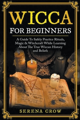 Wicca For Beginners: A Guide To Safely Practice Rituals, Magic & Witchcraft While Learning About The True Wiccan History and Beliefs by Serena Crow