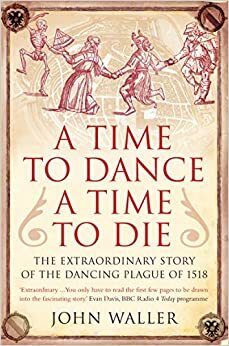 A Time to Dance, a Time to Die: The Extraordinary Story of the Dancing Plague of 1518 by John Waller
