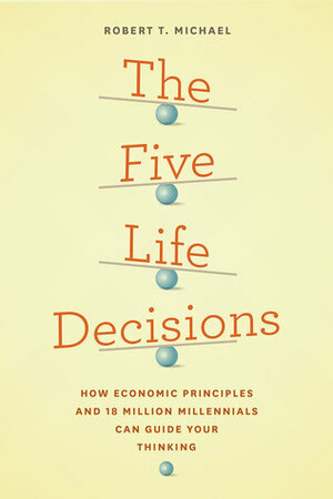 The Five Life Decisions: How Economic Principles and 18 Million Millennials Can Guide Your Thinking by Robert T. Michael