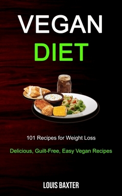 Vegan Diet: 101 Recipes for Weight Loss (Delicious, Guilt-Free, Easy Vegan Recipes) by Louis Baxter