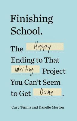 Finishing School: The Happy Ending to That Writing Project You Can't Seem to Get Done by Danelle Morton, Cary Tennis