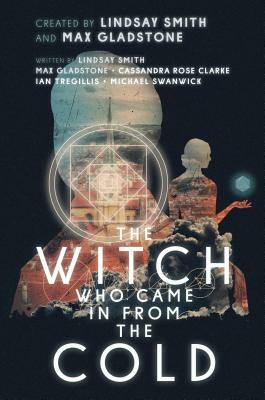 The Witch Who Came in from the Cold by Ian Tregillis, Lindsay Smith, Michael Swanwick, Max Gladstone, Cassandra Rose Clarke