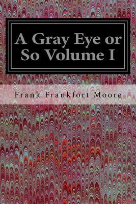 A Gray Eye or So Volume I by Frank Frankfort Moore