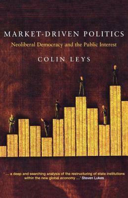Market-Driven Politics: Neoliberal Democracy and the Public Interest by Colin Leys