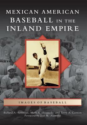 Mexican American Baseball in the Inland Empire by Richard A. Santillan, Terry A. Cannon, Mark A. Ocegueda