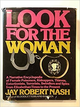 Look for the Woman: A Narrative Encyclopedia of Female Poisoners, Kidnappers, Thieves, Extortionists, Terrorists, Swindlers and Spies from Elizabetha by Jay Robert Nash