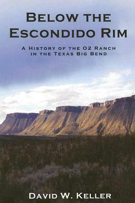 Below the Escondido Rim: A History of the O2 Ranch in the Texas Big Bend by David W. Keller