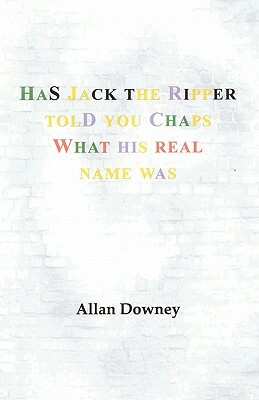 Has Jack the Ripper Told You Chaps What His Real Name Was by Allan Downey, Downey Allan Downey