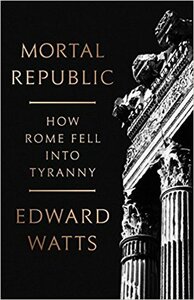 Mortal Republic: How Rome Fell into Tyranny by Edward J. Watts