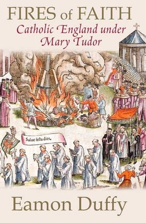 Fires of Faith: Catholic England Under Mary Tudor by Eamon Duffy
