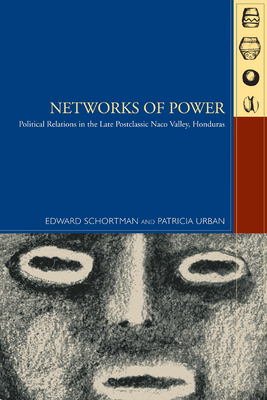 Networks of Power: Political Relations in the Late Postclassic Naco Valley by Edward Schortman, Patricia a. Urban, Patricia Urban