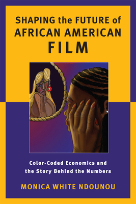 Shaping the Future of African American Film: Color-Coded Economics and the Story Behind the Numbers by Monica White Ndounou
