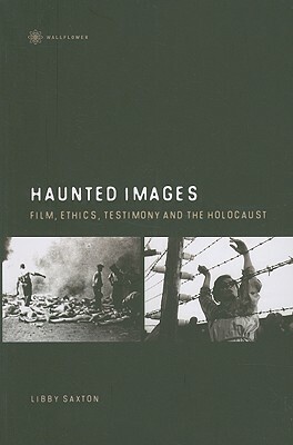 Haunted Images: Film, Ethics, Testimony, and the Holocaust by Libby Saxton