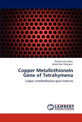 Copper Metallothionein Gene of Tetrahymena by Raheela Chaudhry, Abdul Rauf Shakoori